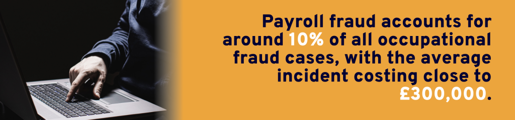 Payroll fraud accounts for around 10% of all occupational fraud cases, with the average incident costing close to £300,000.