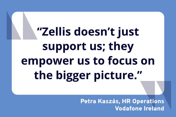 “Zellis doesn’t just support us; they empower us to focus on the bigger picture.”
Petra Kaszás, HR Operations
Vodafone Ireland